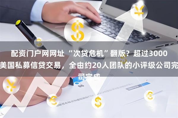 配资门户网网址 “次贷危机”翻版？超过3000笔美国私募信贷交易，全由约20人团队的小评级公司完成