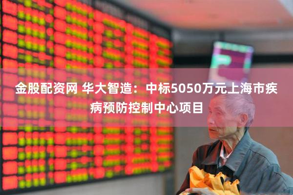 金股配资网 华大智造：中标5050万元上海市疾病预防控制中心项目