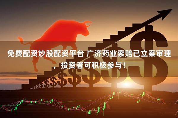 免费配资炒股配资平台 广济药业索赔已立案审理，投资者可积极参与！
