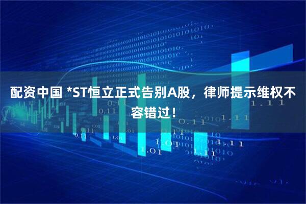 配资中国 *ST恒立正式告别A股，律师提示维权不容错过！