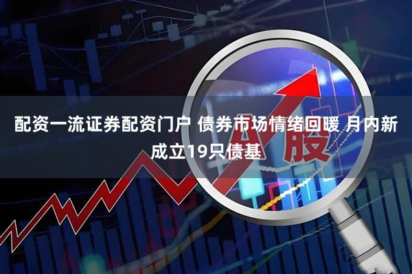 配资一流证券配资门户 债券市场情绪回暖 月内新成立19只债基