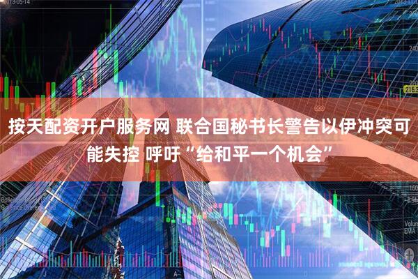 按天配资开户服务网 联合国秘书长警告以伊冲突可能失控 呼吁“给和平一个机会”