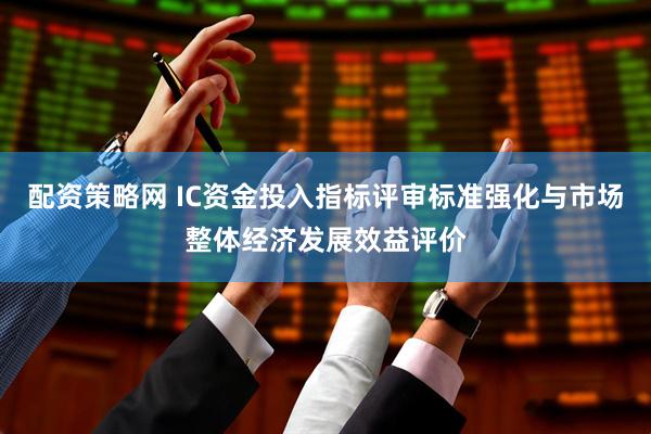 配资策略网 IC资金投入指标评审标准强化与市场整体经济发展效益评价