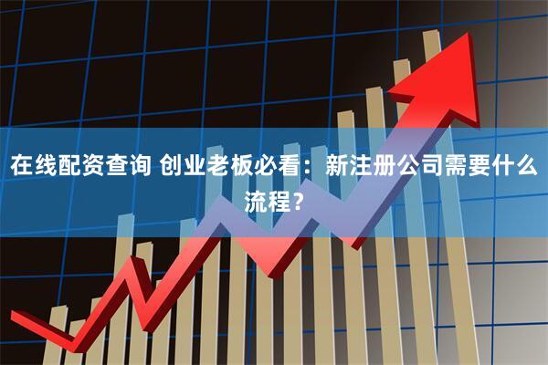 在线配资查询 创业老板必看：新注册公司需要什么流程？
