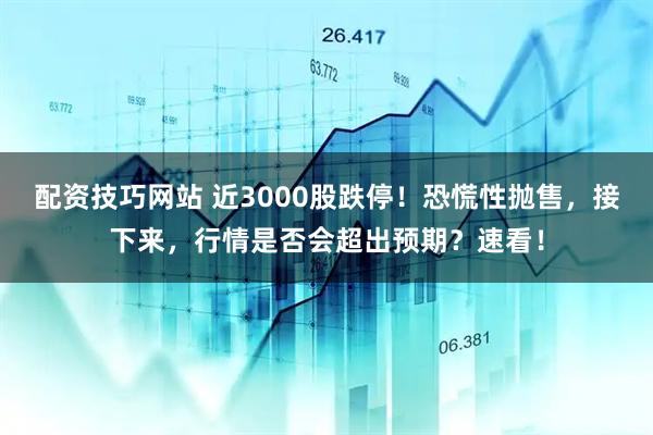 配资技巧网站 近3000股跌停！恐慌性抛售，接下来，行情是否会超出预期？速看！