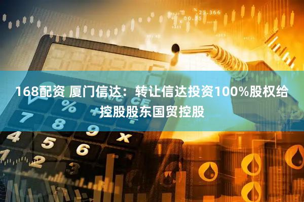 168配资 厦门信达：转让信达投资100%股权给控股股东国贸控股