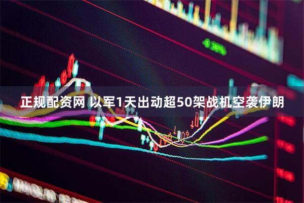 正规配资网 以军1天出动超50架战机空袭伊朗