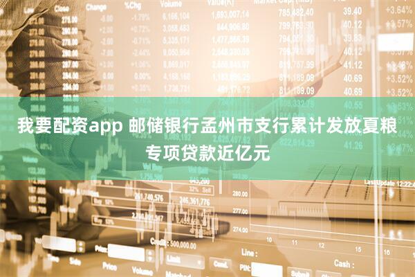我要配资app 邮储银行孟州市支行累计发放夏粮专项贷款近亿元