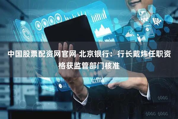 中国股票配资网官网 北京银行：行长戴炜任职资格获监管部门核准