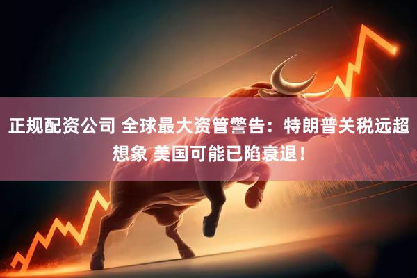 正规配资公司 全球最大资管警告：特朗普关税远超想象 美国可能已陷衰退！