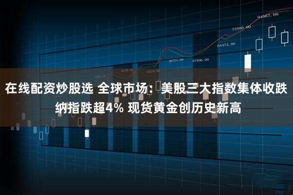 在线配资炒股选 全球市场：美股三大指数集体收跌 纳指跌超4% 现货黄金创历史新高