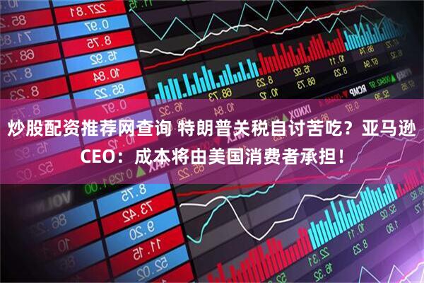 炒股配资推荐网查询 特朗普关税自讨苦吃？亚马逊CEO：成本将由美国消费者承担！