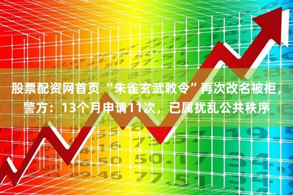 股票配资网首页 “朱雀玄武敕令”再次改名被拒，警方：13个月申请11次，已属扰乱公共秩序