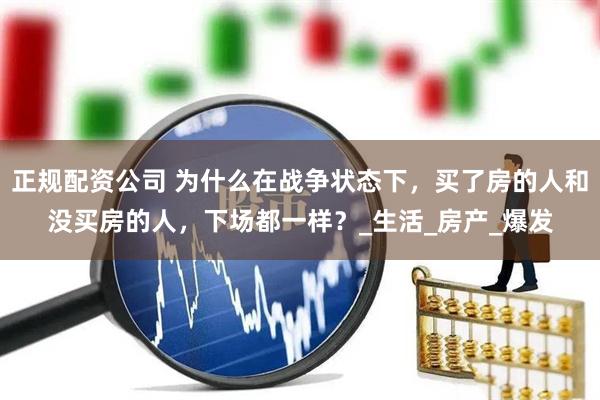 正规配资公司 为什么在战争状态下，买了房的人和没买房的人，下场都一样？_生活_房产_爆发
