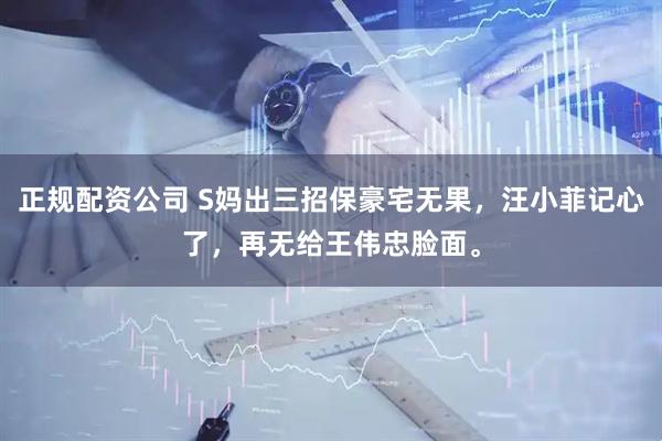 正规配资公司 S妈出三招保豪宅无果，汪小菲记心了，再无给王伟忠脸面。