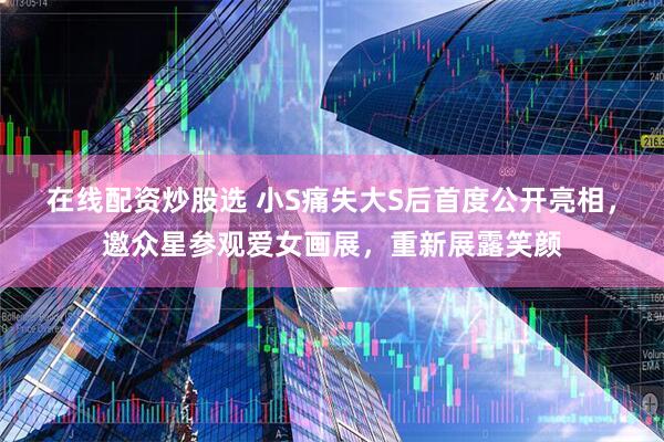 在线配资炒股选 小S痛失大S后首度公开亮相，邀众星参观爱女画展，重新展露笑颜