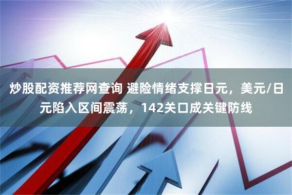 炒股配资推荐网查询 避险情绪支撑日元，美元/日元陷入区间震荡，142关口成关键防线