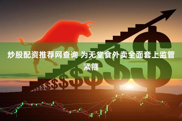 炒股配资推荐网查询 为无堂食外卖全面套上监管紧箍