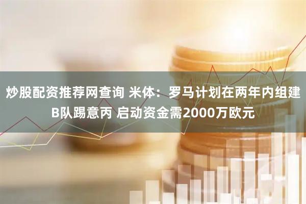 炒股配资推荐网查询 米体：罗马计划在两年内组建B队踢意丙 启动资金需2000万欧元