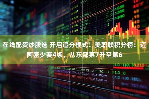 在线配资炒股选 开启追分模式！美职联积分榜：迈阿密少赛4场，从东部第7升至第6