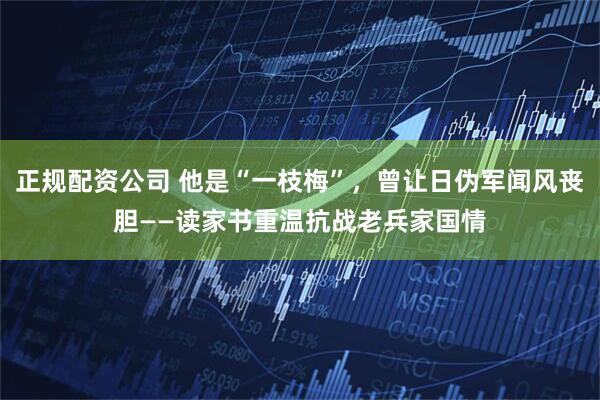 正规配资公司 他是“一枝梅”，曾让日伪军闻风丧胆——读家书重温抗战老兵家国情