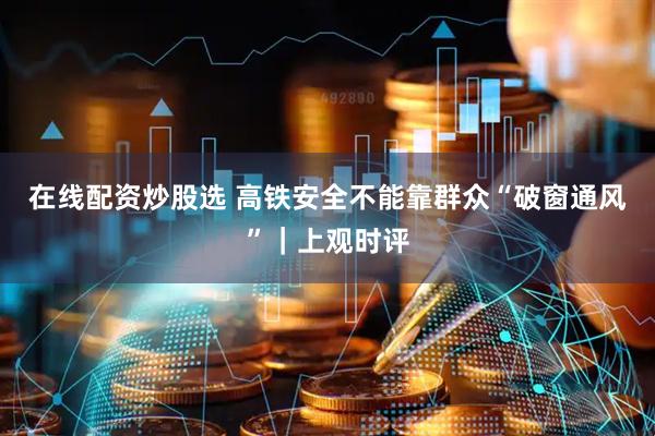 在线配资炒股选 高铁安全不能靠群众“破窗通风”｜上观时评