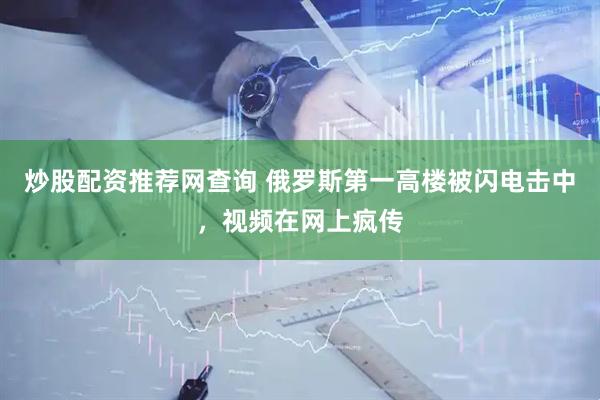 炒股配资推荐网查询 俄罗斯第一高楼被闪电击中，视频在网上疯传