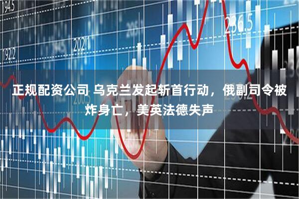 正规配资公司 乌克兰发起斩首行动，俄副司令被炸身亡，美英法德失声
