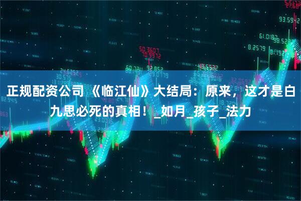 正规配资公司 《临江仙》大结局：原来，这才是白九思必死的真相！_如月_孩子_法力