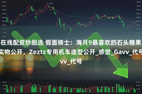 在线配资炒股选 假面骑士：海月9最喜欢的石头糖果实物公开，Zeztz专用机车造型公开_感觉_Gavv_代号