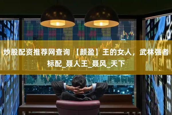 炒股配资推荐网查询 【颜盈】王的女人，武林强者标配_聂人王_聂风_天下