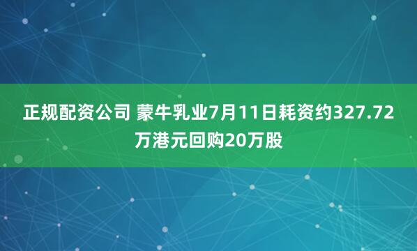 正规配资公司 蒙牛乳业7月11日耗资约327.72万港元回购20万股
