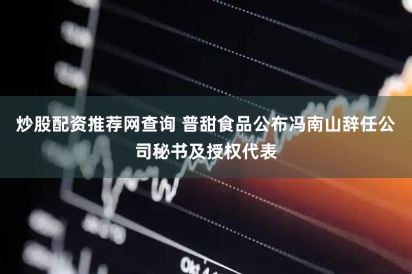 炒股配资推荐网查询 普甜食品公布冯南山辞任公司秘书及授权代表