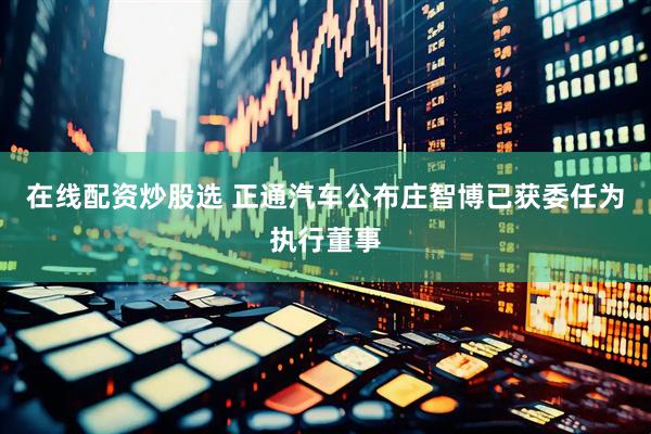 在线配资炒股选 正通汽车公布庄智博已获委任为执行董事