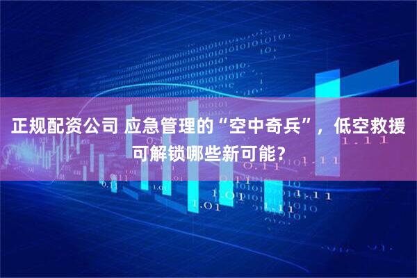正规配资公司 应急管理的“空中奇兵”，低空救援可解锁哪些新可能？