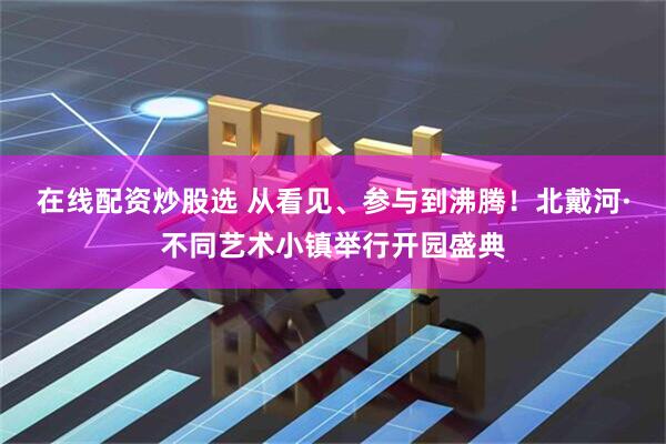 在线配资炒股选 从看见、参与到沸腾！北戴河·不同艺术小镇举行开园盛典