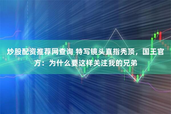 炒股配资推荐网查询 特写镜头直指秃顶，国王官方：为什么要这样关注我的兄弟