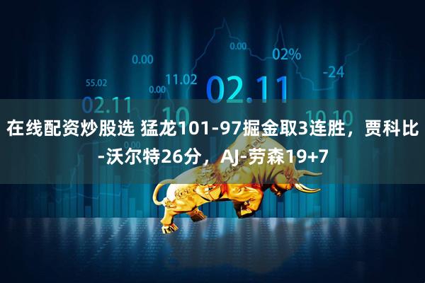 在线配资炒股选 猛龙101-97掘金取3连胜，贾科比-沃尔特26分，AJ-劳森19+7