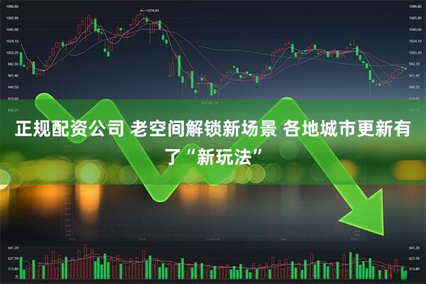正规配资公司 老空间解锁新场景 各地城市更新有了“新玩法”