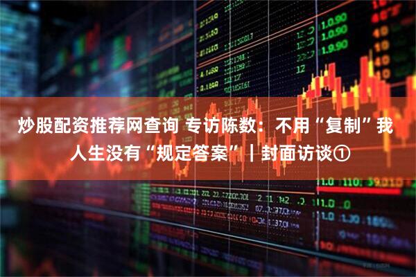 炒股配资推荐网查询 专访陈数：不用“复制”我  人生没有“规定答案”｜封面访谈①