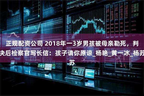 正规配资公司 2018年一3岁男孩被母亲勒死，判决后检察官写长信：孩子请你原谅_杨艳_黄一冰_杨苏