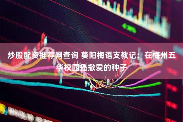 炒股配资推荐网查询 葵阳梅语支教记：在梅州五华校园播撒爱的种子