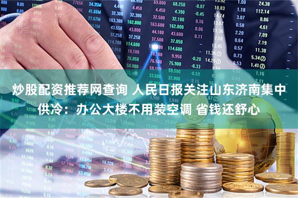 炒股配资推荐网查询 人民日报关注山东济南集中供冷：办公大楼不用装空调 省钱还舒心