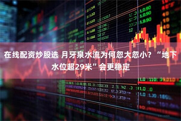 在线配资炒股选 月牙泉水流为何忽大忽小？“地下水位超29米”会更稳定