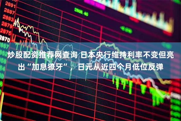 炒股配资推荐网查询 日本央行维持利率不变但亮出“加息獠牙”，日元从近四个月低位反弹