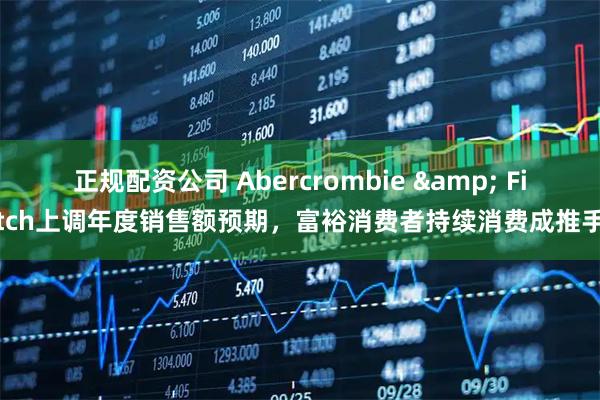 正规配资公司 Abercrombie & Fitch上调年度销售额预期，富裕消费者持续消费成推手