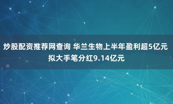 炒股配资推荐网查询 华兰生物上半年盈利超5亿元 拟大手笔分红9.14亿元