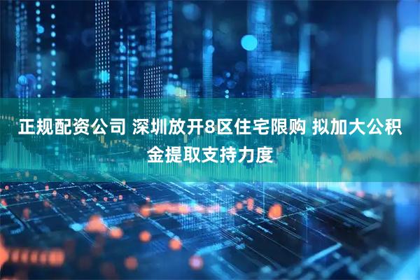 正规配资公司 深圳放开8区住宅限购 拟加大公积金提取支持力度