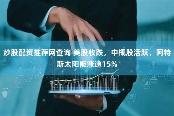 炒股配资推荐网查询 美股收跌，中概股活跃，阿特斯太阳能涨逾15%