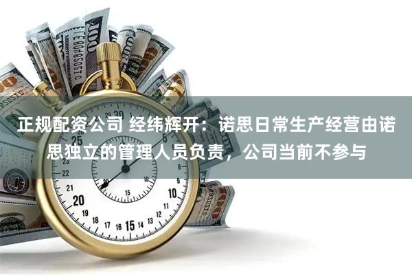 正规配资公司 经纬辉开：诺思日常生产经营由诺思独立的管理人员负责，公司当前不参与